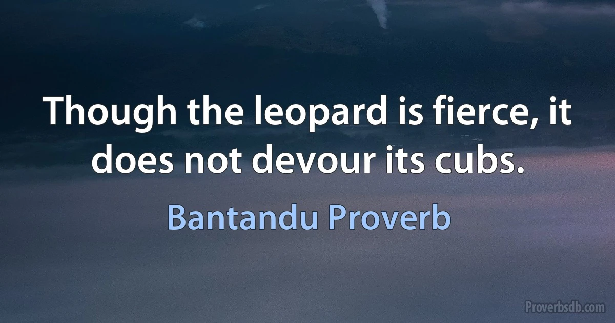 Though the leopard is fierce, it does not devour its cubs. (Bantandu Proverb)