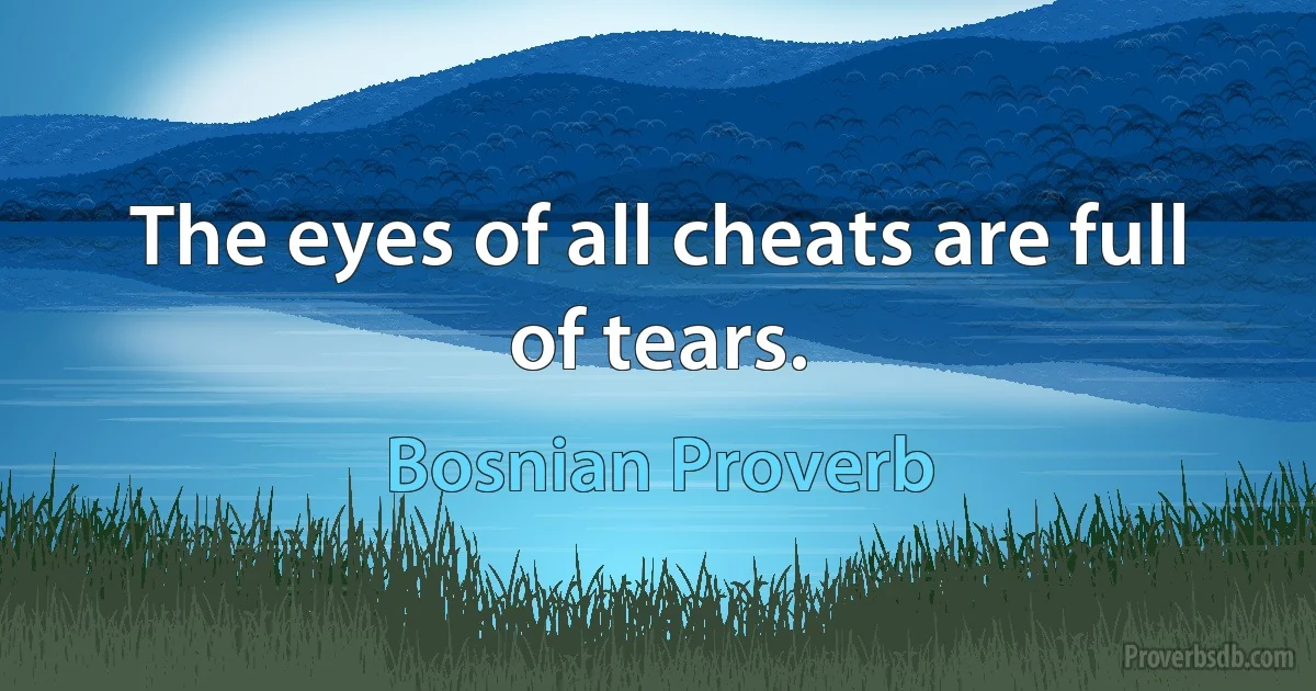 The eyes of all cheats are full of tears. (Bosnian Proverb)