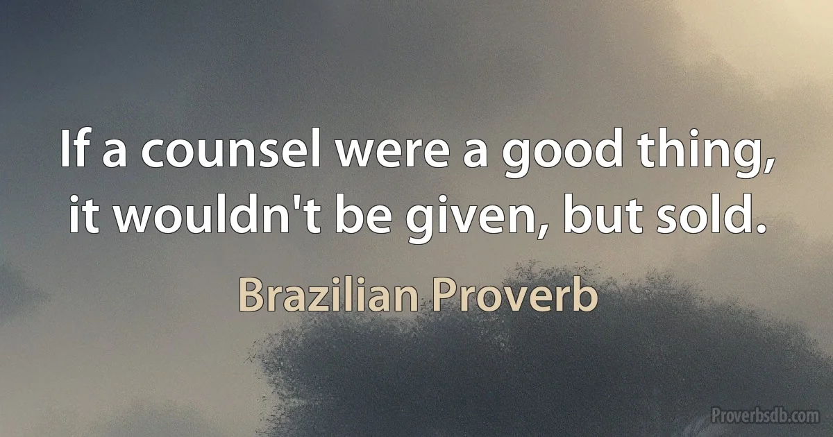 If a counsel were a good thing, it wouldn't be given, but sold. (Brazilian Proverb)