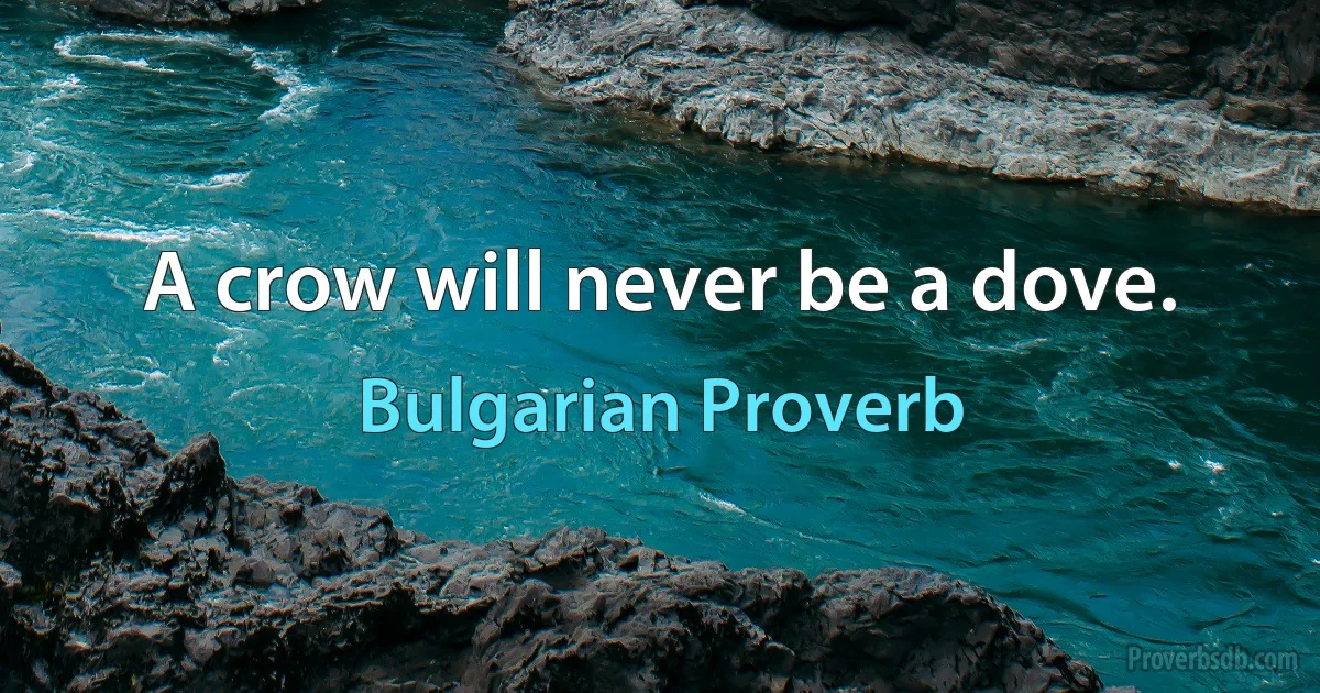 A crow will never be a dove. (Bulgarian Proverb)