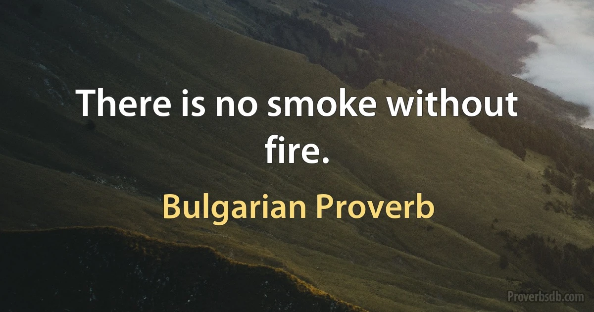 There is no smoke without fire. (Bulgarian Proverb)