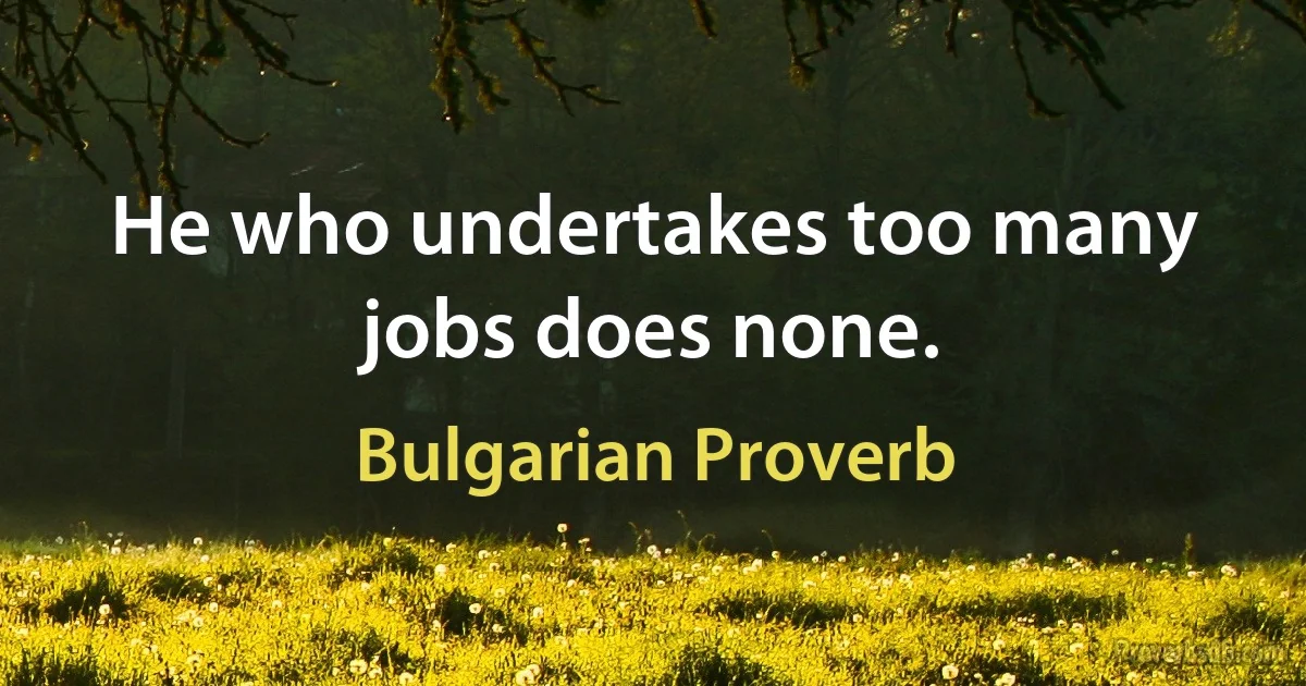 He who undertakes too many jobs does none. (Bulgarian Proverb)