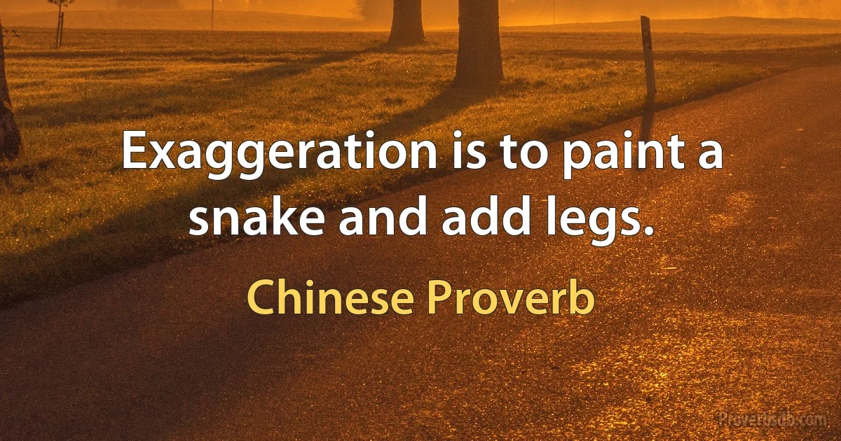 Exaggeration is to paint a snake and add legs. (Chinese Proverb)