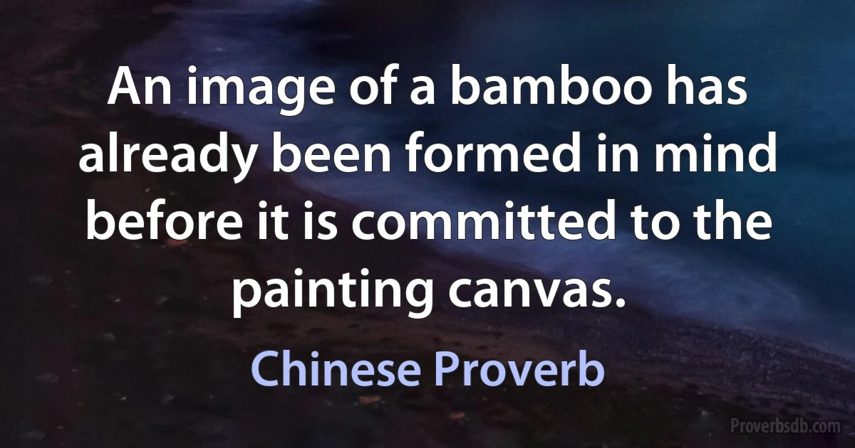 An image of a bamboo has already been formed in mind before it is committed to the painting canvas. (Chinese Proverb)