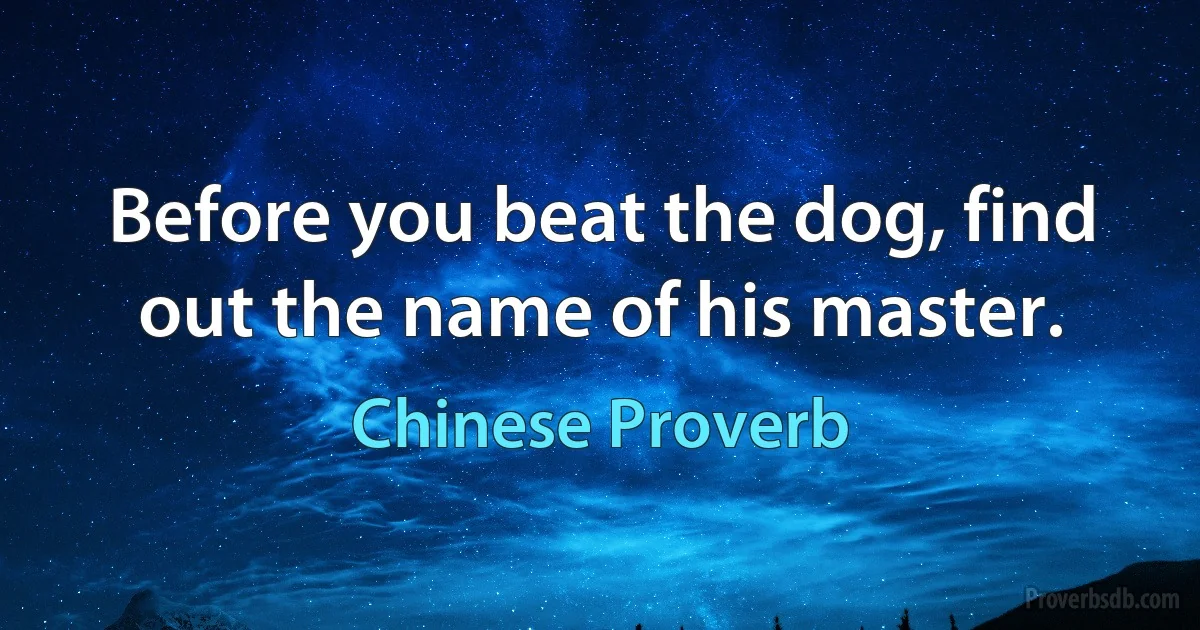 Before you beat the dog, find out the name of his master. (Chinese Proverb)