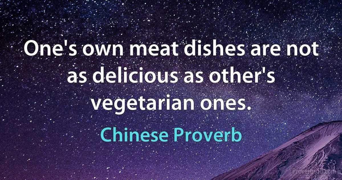 One's own meat dishes are not as delicious as other's vegetarian ones. (Chinese Proverb)