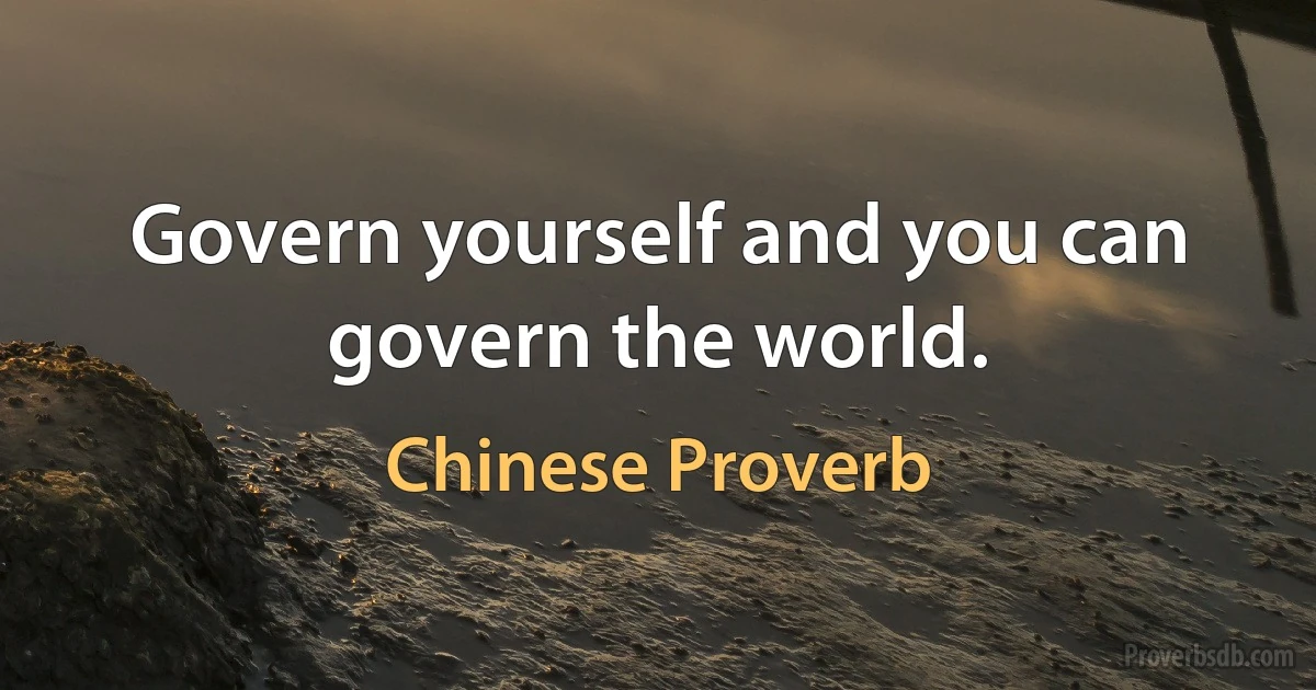 Govern yourself and you can govern the world. (Chinese Proverb)