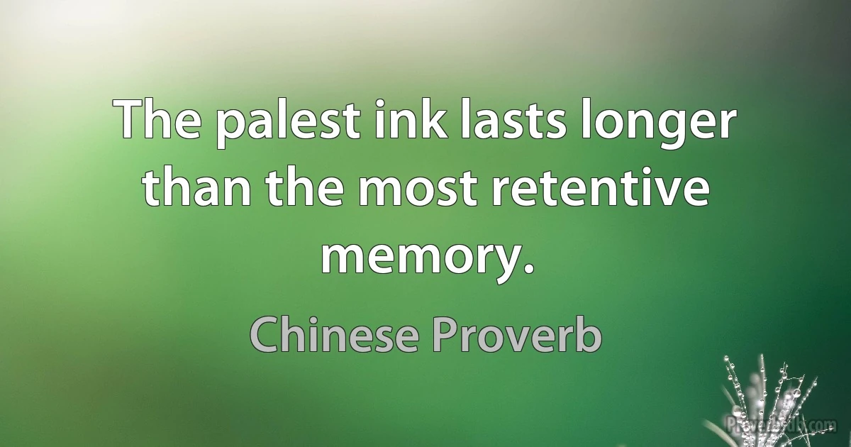 The palest ink lasts longer than the most retentive memory. (Chinese Proverb)