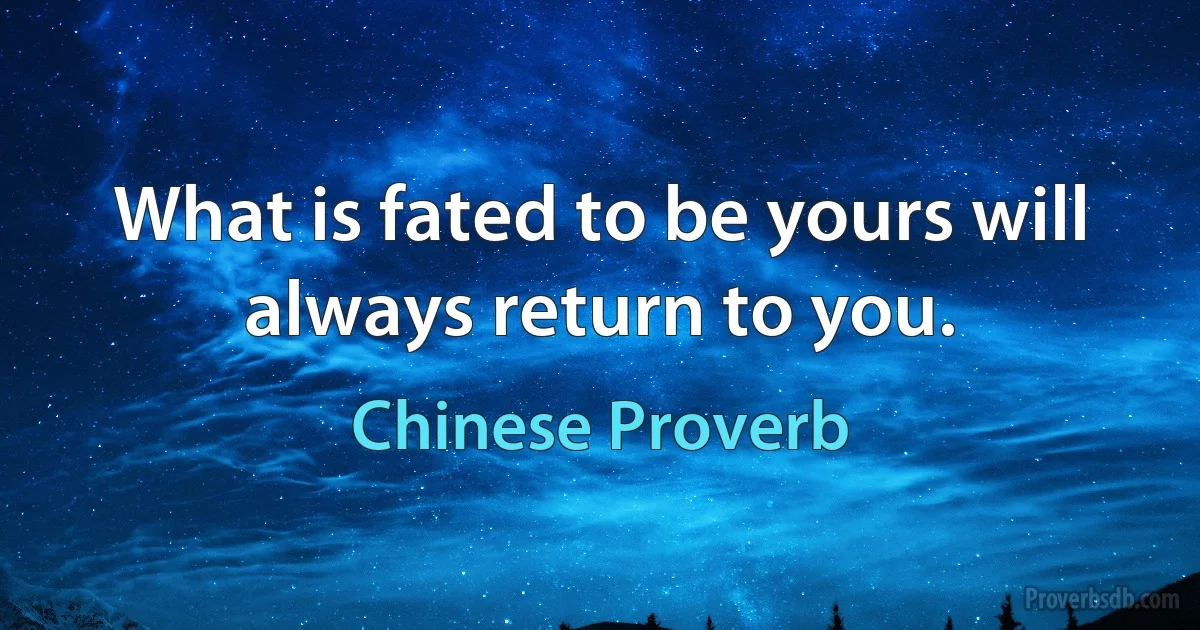 What is fated to be yours will always return to you. (Chinese Proverb)