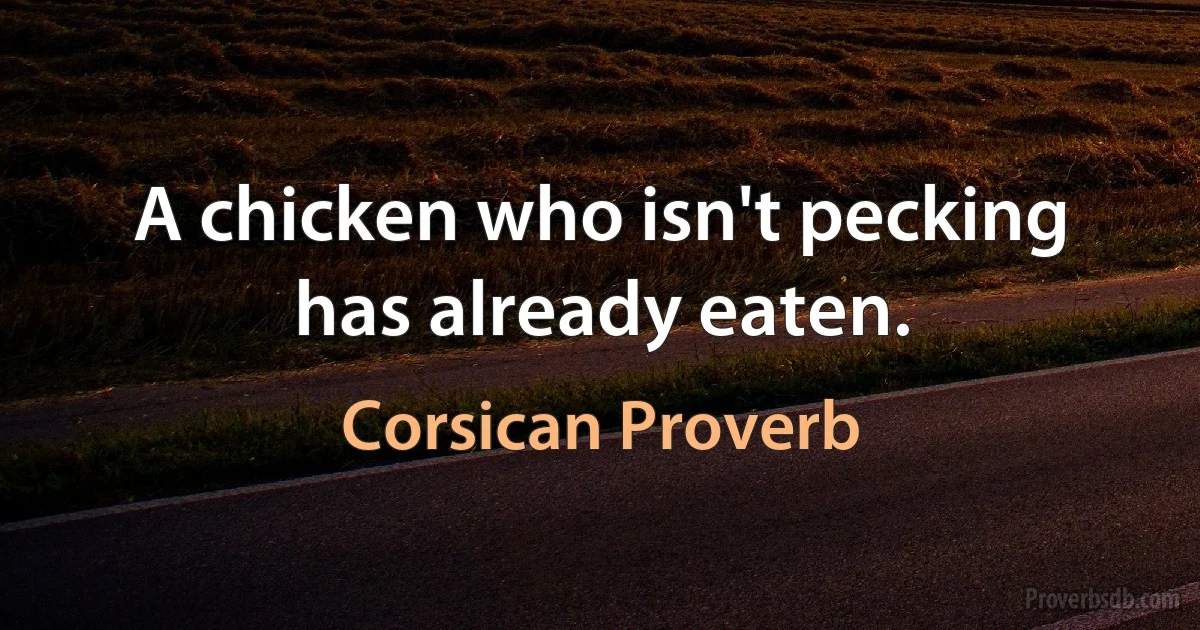 A chicken who isn't pecking has already eaten. (Corsican Proverb)