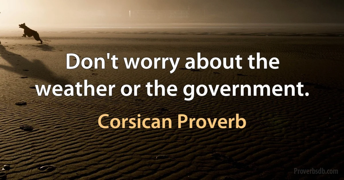 Don't worry about the weather or the government. (Corsican Proverb)