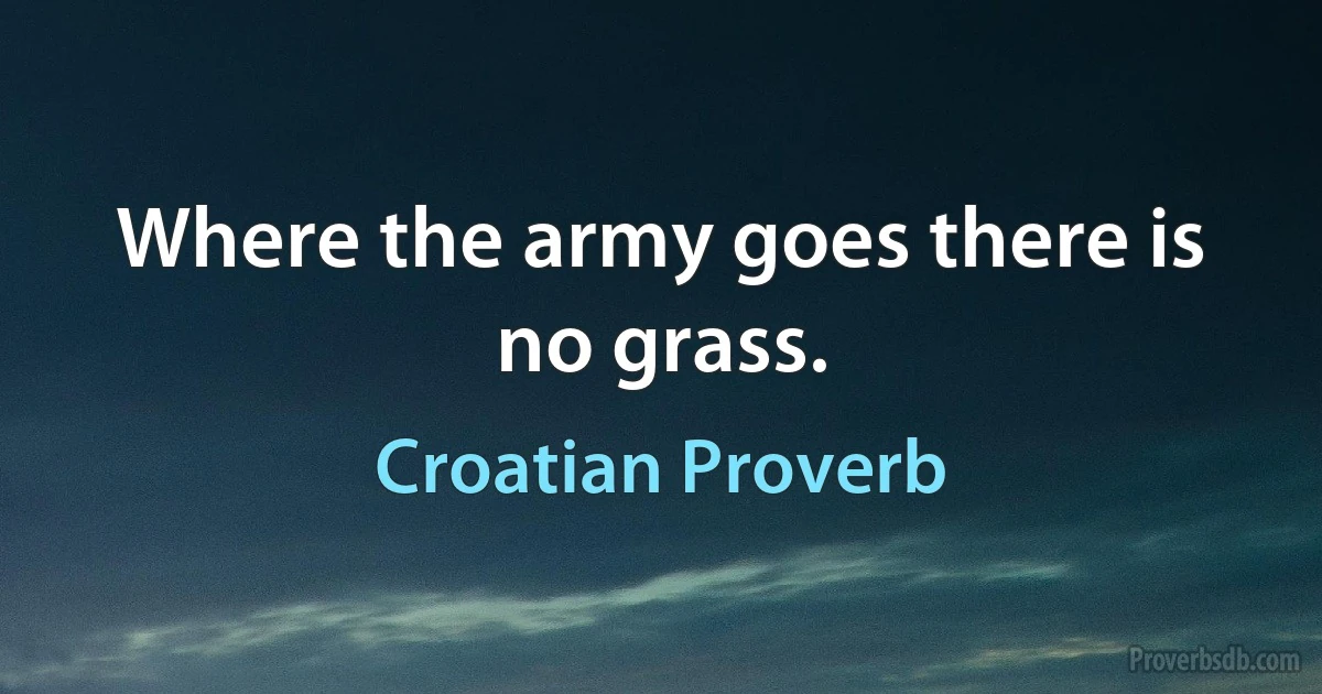 Where the army goes there is no grass. (Croatian Proverb)