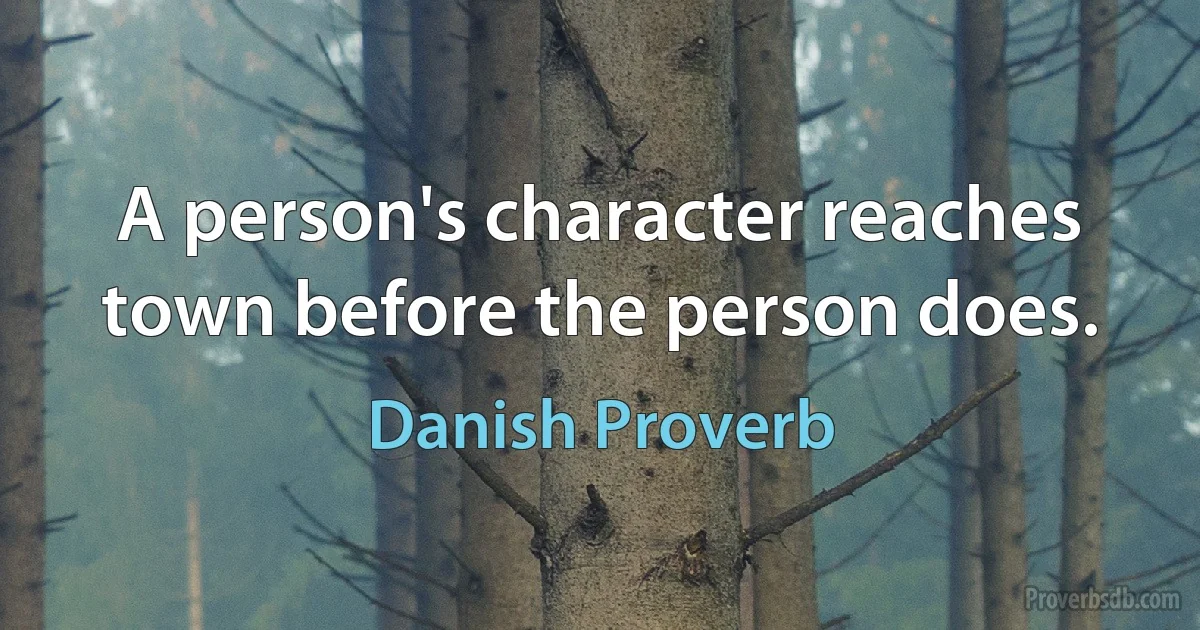 A person's character reaches town before the person does. (Danish Proverb)