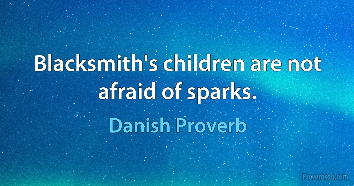 Blacksmith's children are not afraid of sparks. (Danish Proverb)