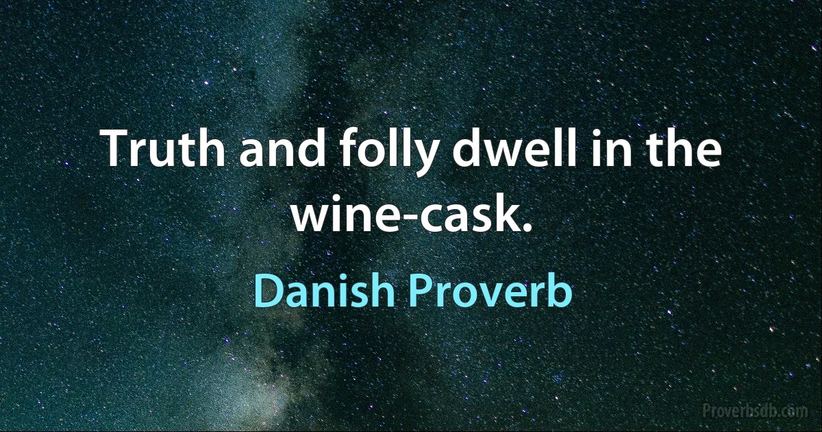 Truth and folly dwell in the wine-cask. (Danish Proverb)