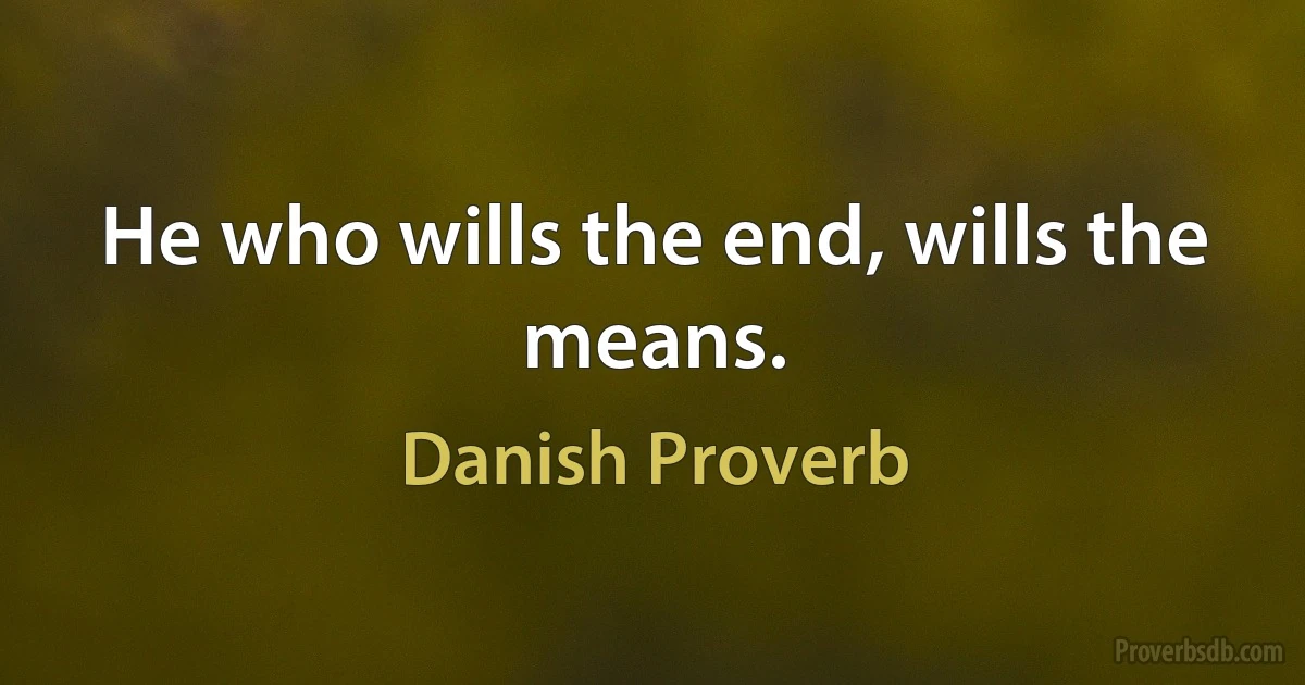 He who wills the end, wills the means. (Danish Proverb)