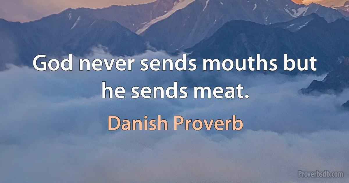 God never sends mouths but he sends meat. (Danish Proverb)