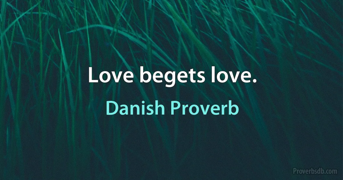 Love begets love. (Danish Proverb)