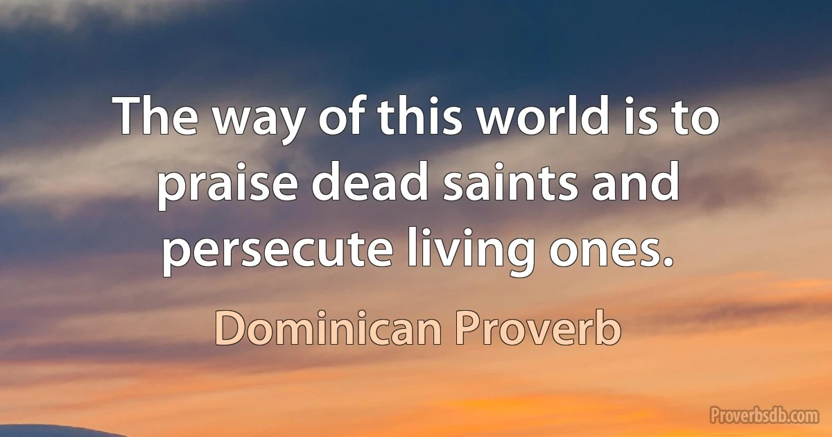 The way of this world is to praise dead saints and persecute living ones. (Dominican Proverb)