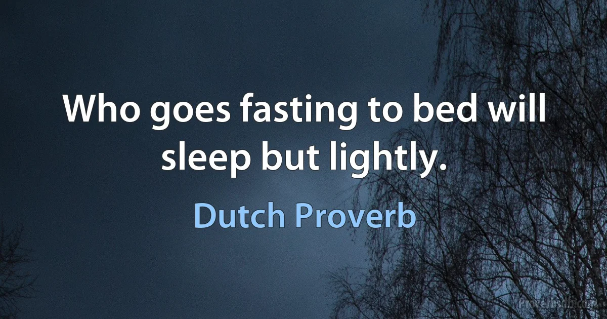 Who goes fasting to bed will sleep but lightly. (Dutch Proverb)