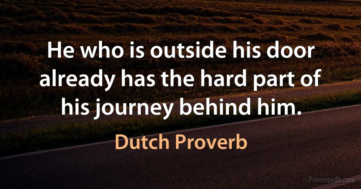 He who is outside his door already has the hard part of his journey behind him. (Dutch Proverb)