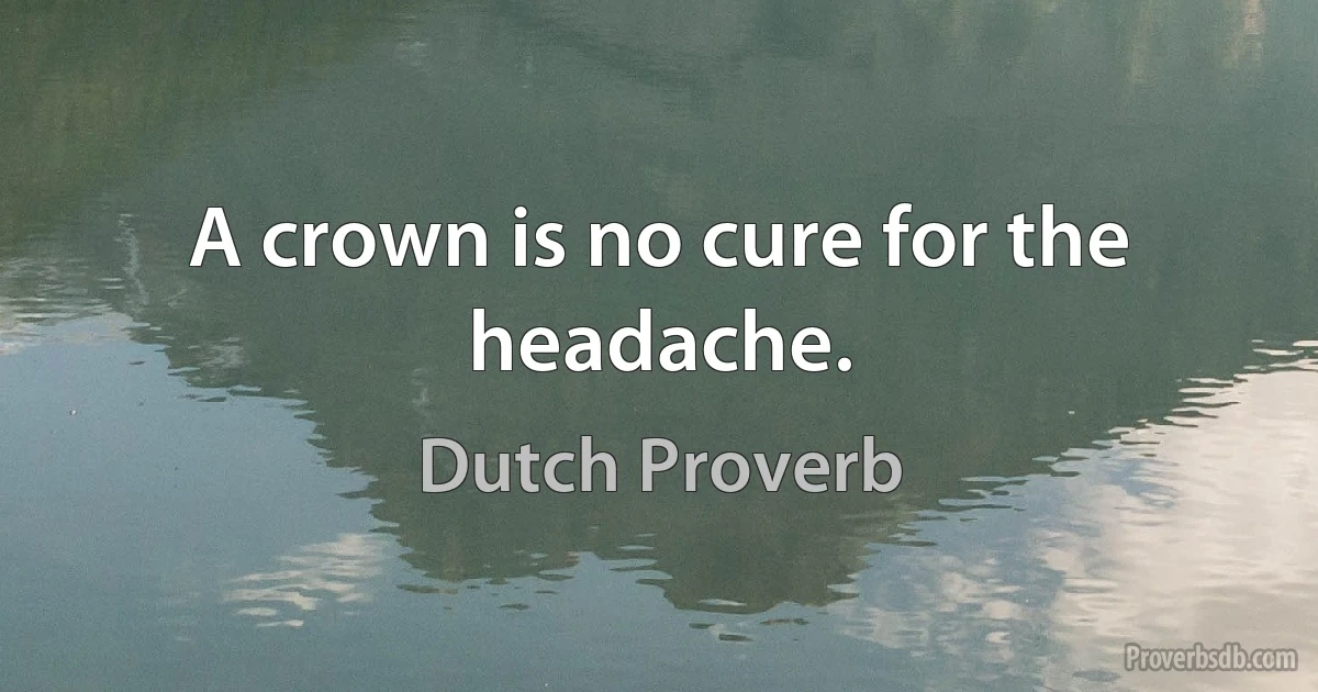 A crown is no cure for the headache. (Dutch Proverb)