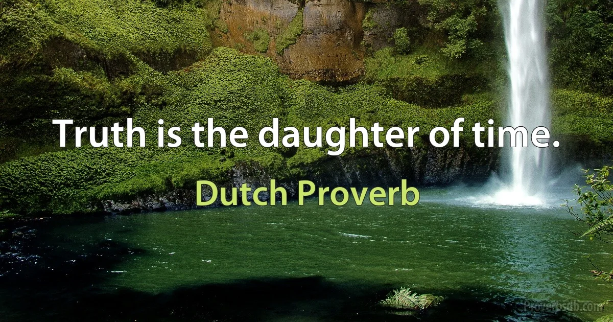 Truth is the daughter of time. (Dutch Proverb)