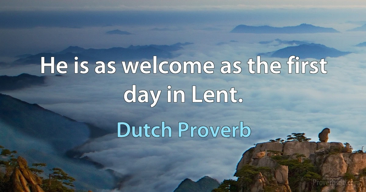 He is as welcome as the first day in Lent. (Dutch Proverb)