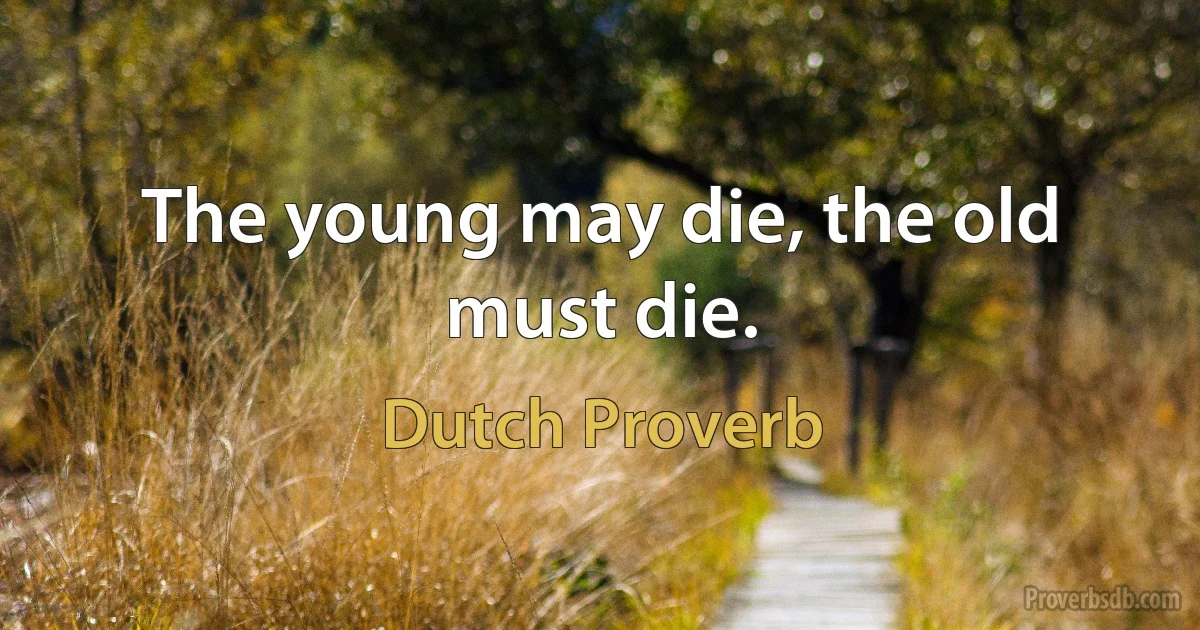 The young may die, the old must die. (Dutch Proverb)