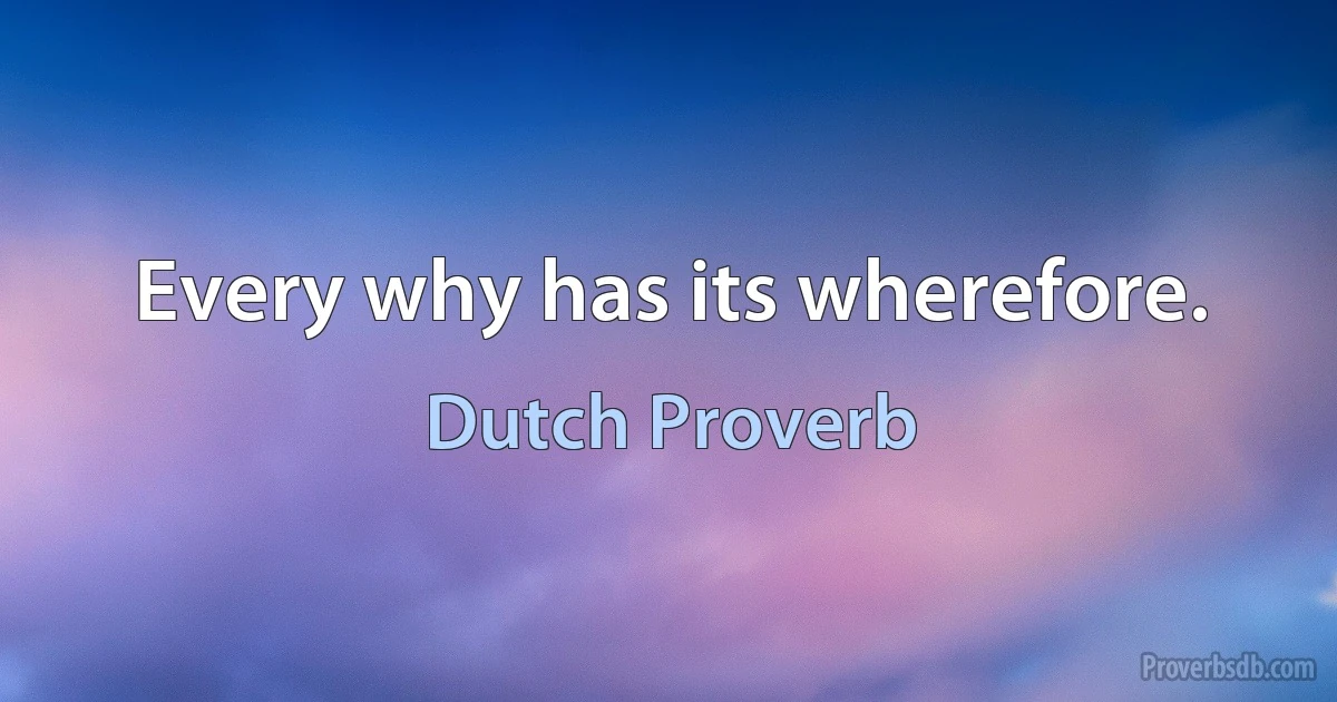 Every why has its wherefore. (Dutch Proverb)