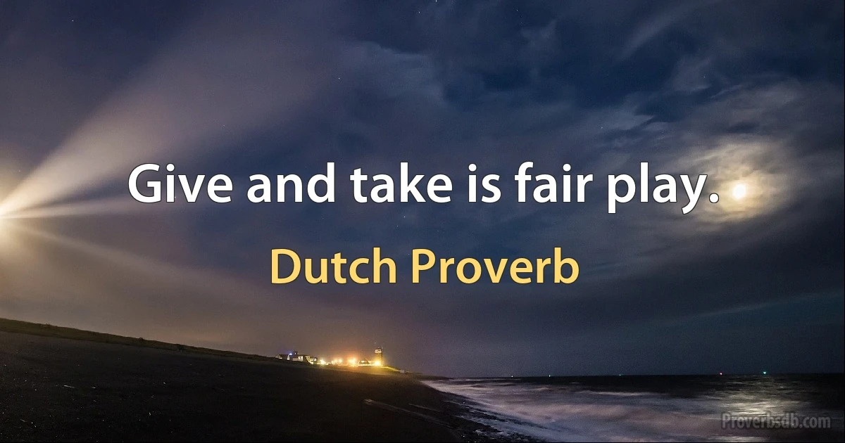 Give and take is fair play. (Dutch Proverb)