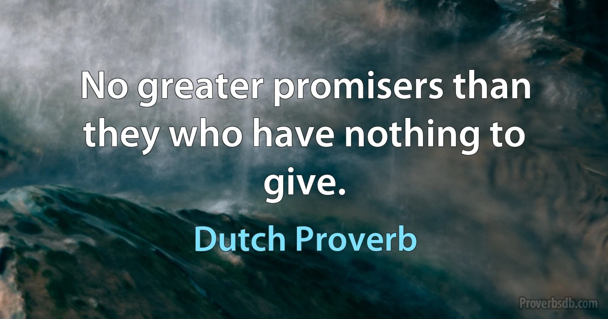 No greater promisers than they who have nothing to give. (Dutch Proverb)