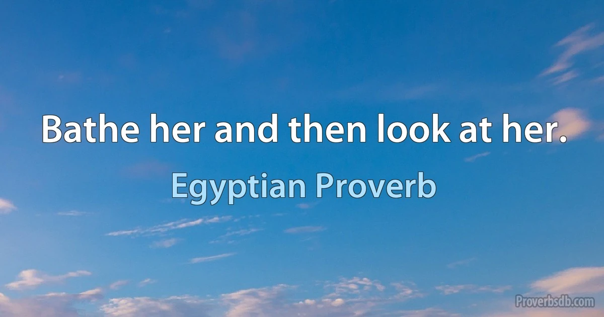 Bathe her and then look at her. (Egyptian Proverb)