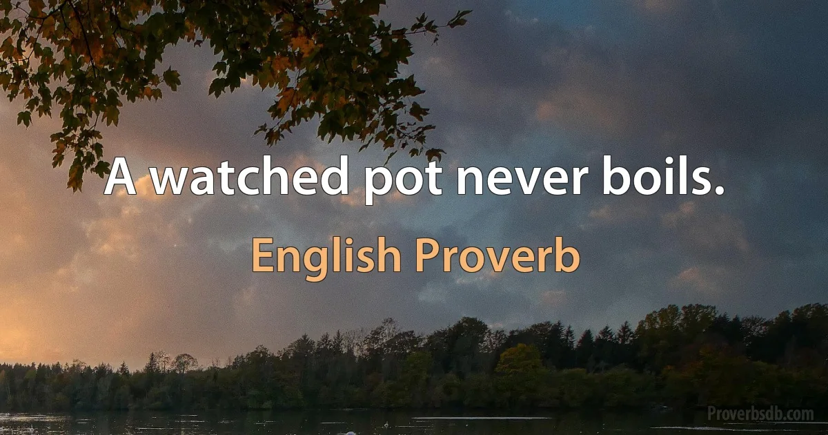 A watched pot never boils. (English Proverb)