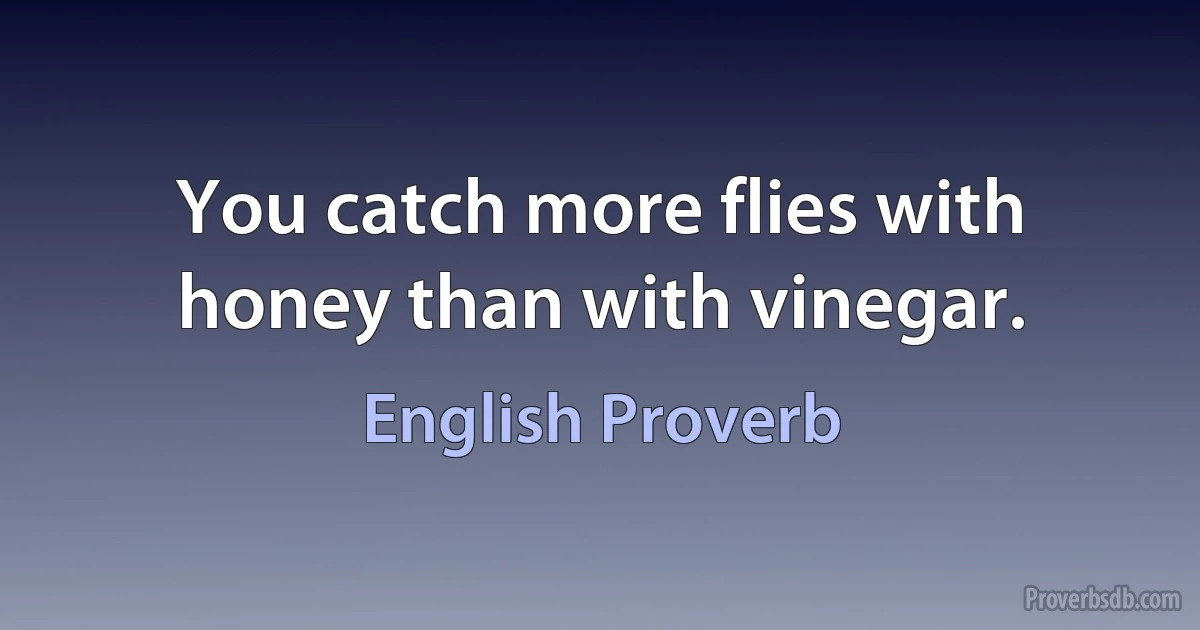 You catch more flies with honey than with vinegar. (English Proverb)