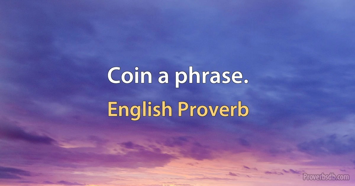 Coin a phrase. (English Proverb)