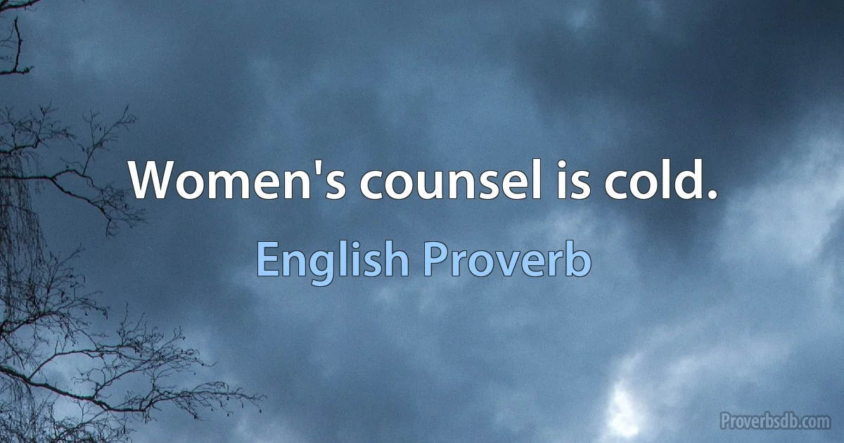 Women's counsel is cold. (English Proverb)