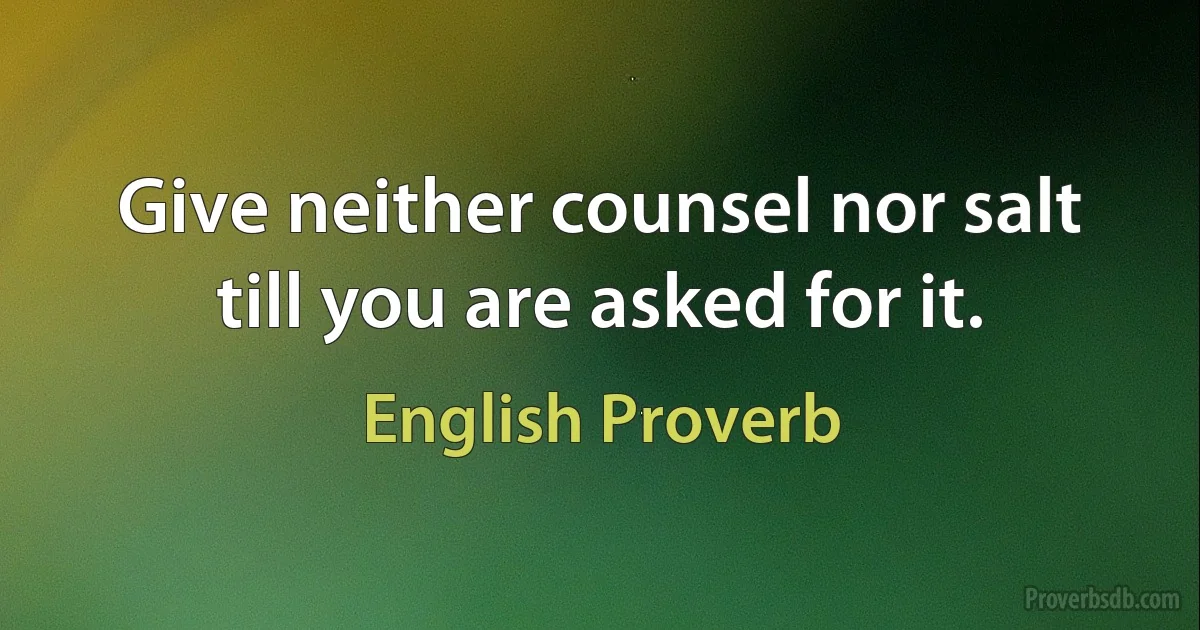 Give neither counsel nor salt till you are asked for it. (English Proverb)