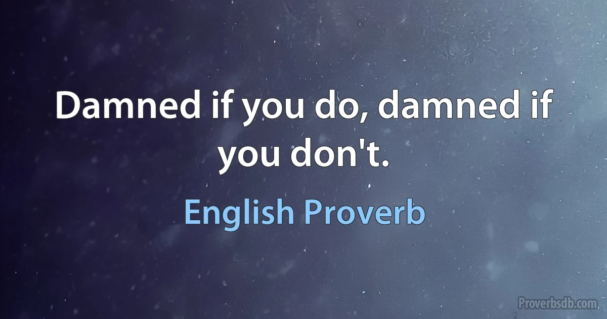 Damned if you do, damned if you don't. (English Proverb)