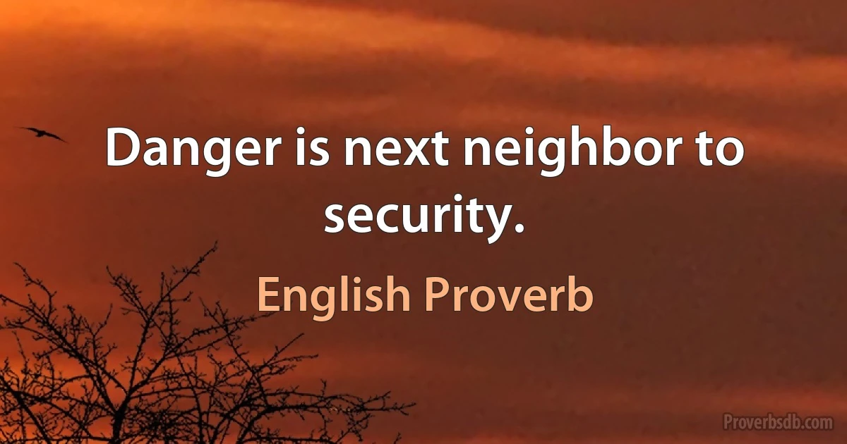 Danger is next neighbor to security. (English Proverb)