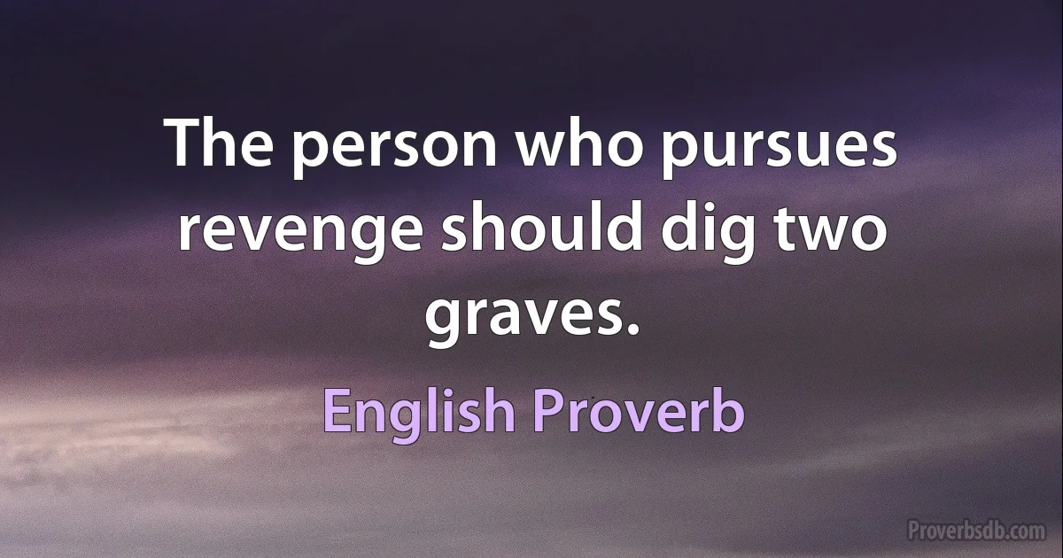 The person who pursues revenge should dig two graves. (English Proverb)