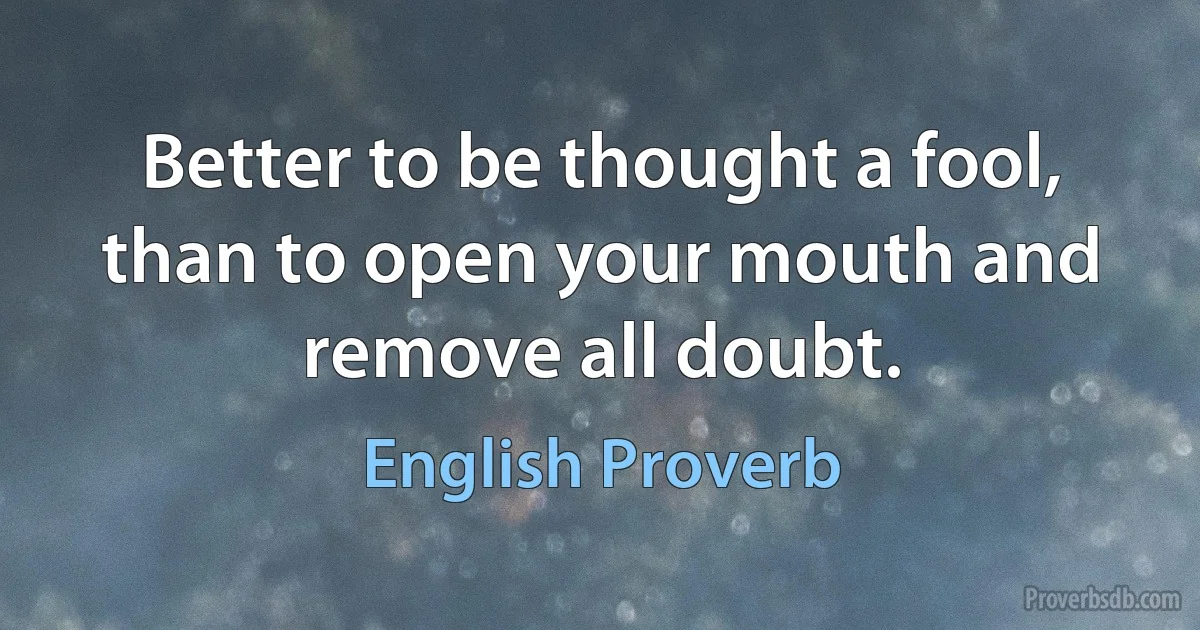 Better to be thought a fool, than to open your mouth and remove all doubt. (English Proverb)