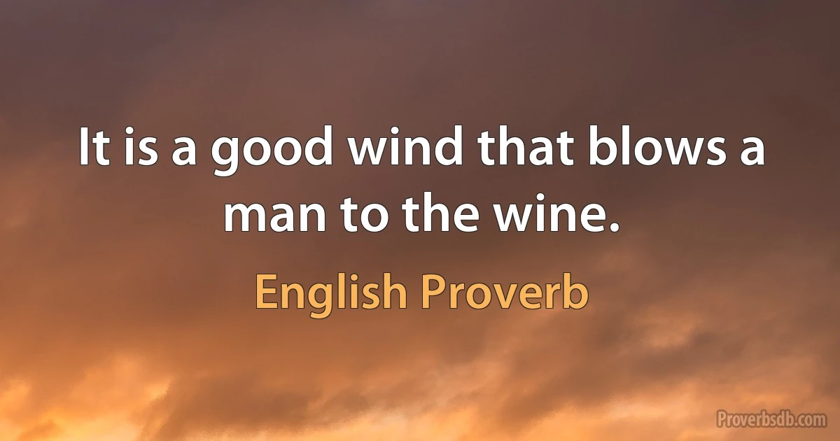 It is a good wind that blows a man to the wine. (English Proverb)