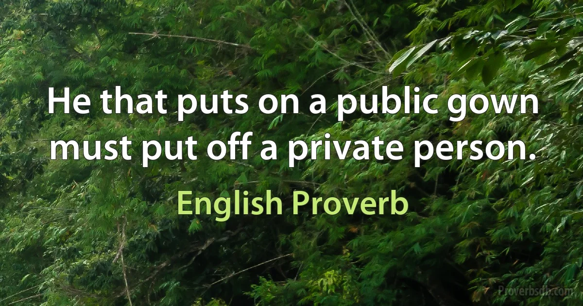 He that puts on a public gown must put off a private person. (English Proverb)