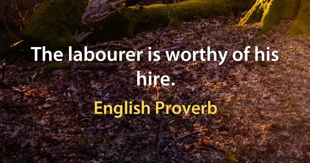 The labourer is worthy of his hire. (English Proverb)