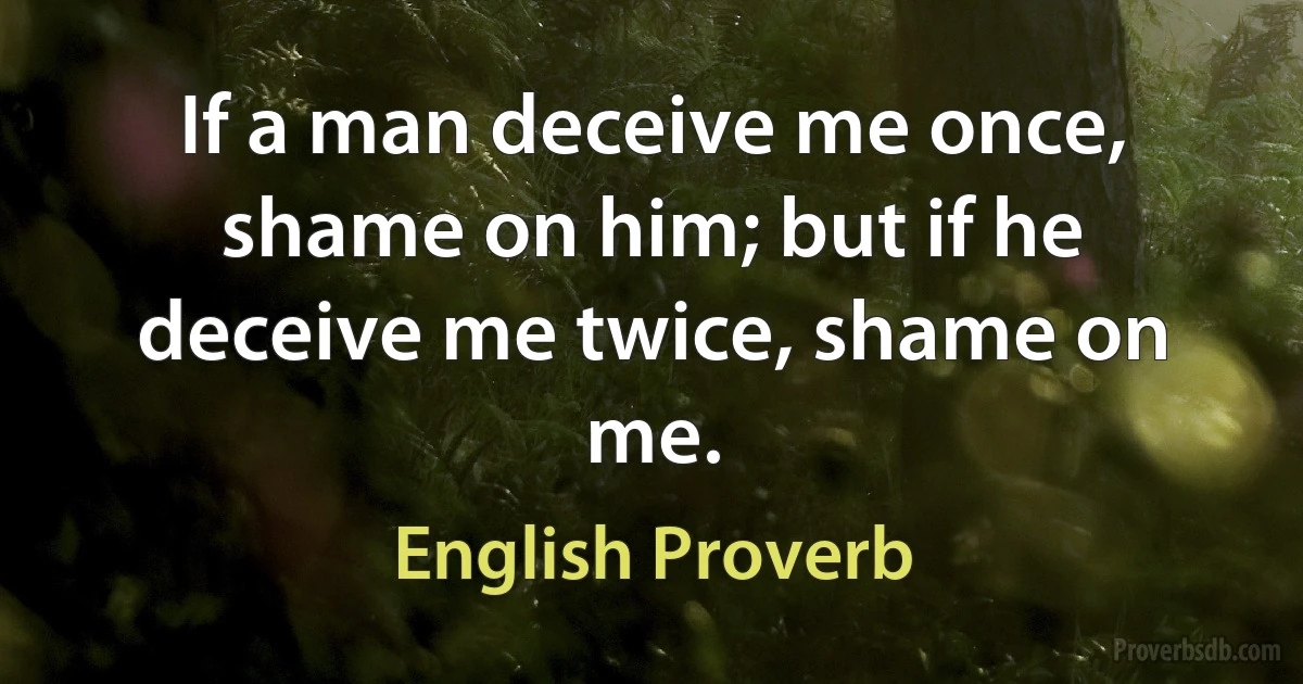 If a man deceive me once, shame on him; but if he deceive me twice, shame on me. (English Proverb)