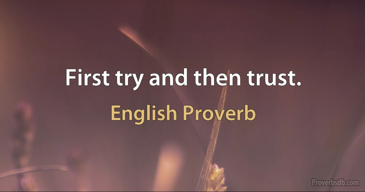 First try and then trust. (English Proverb)