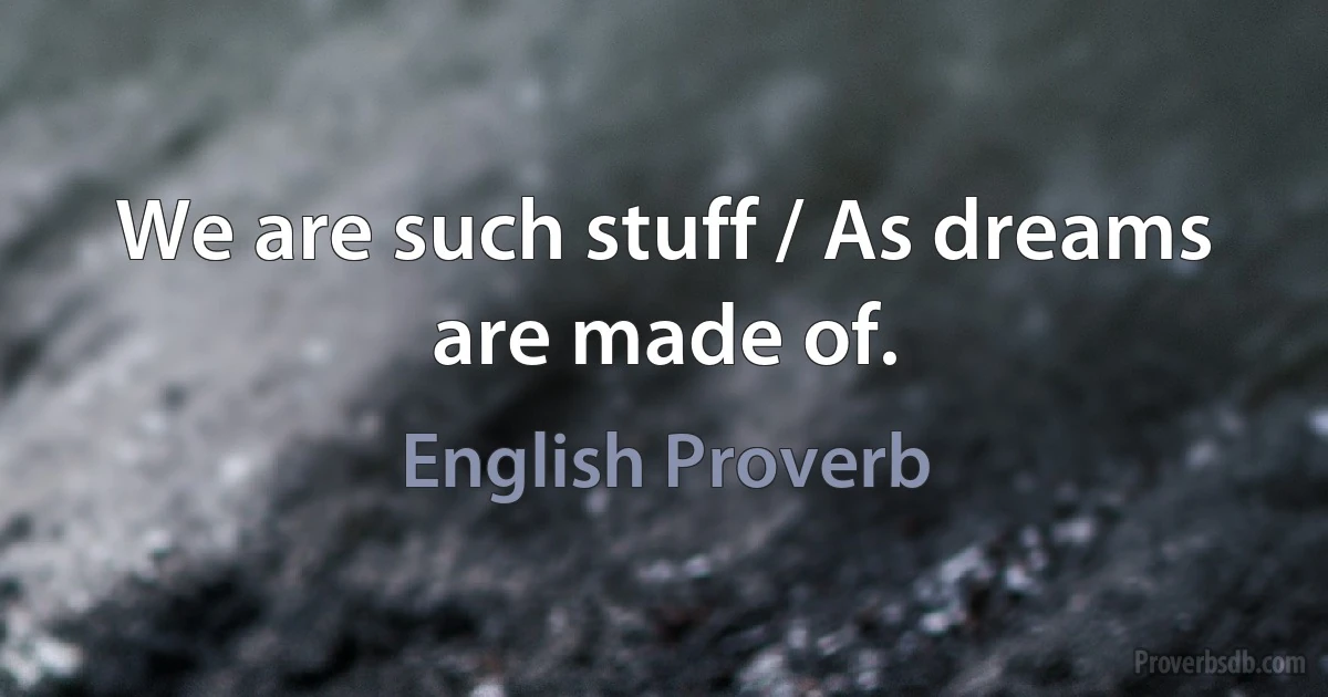 We are such stuff / As dreams are made of. (English Proverb)