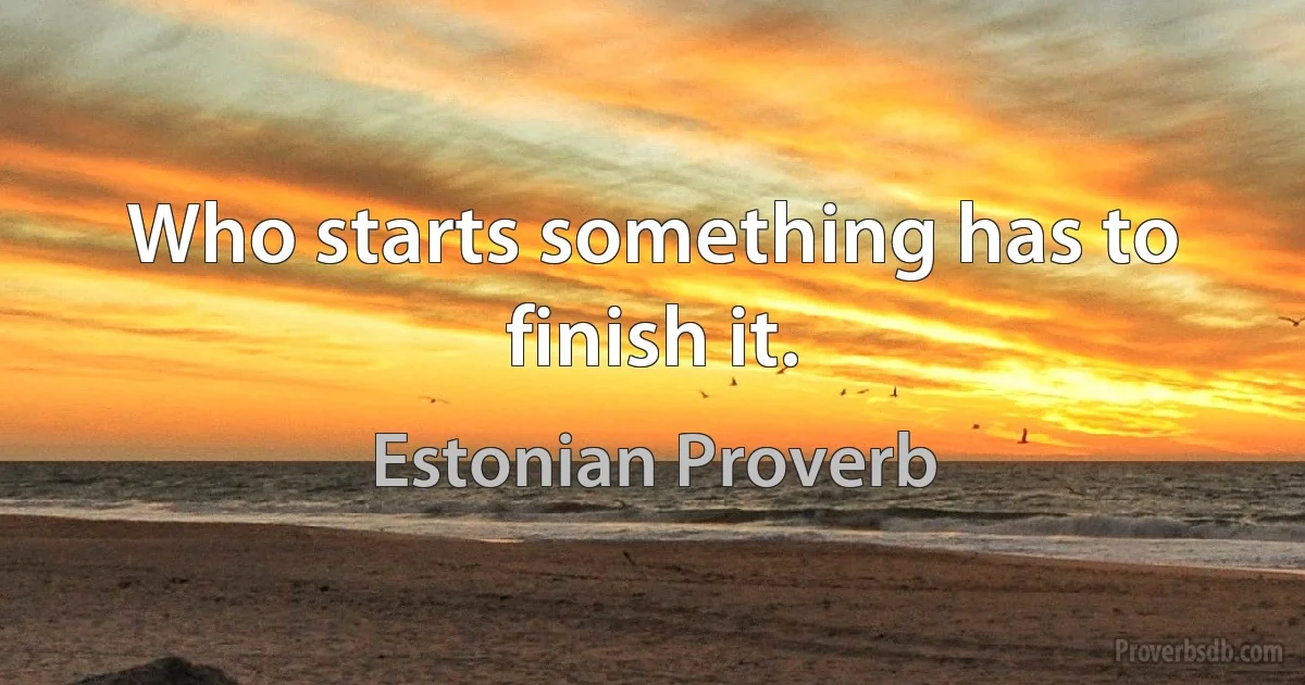 Who starts something has to finish it. (Estonian Proverb)