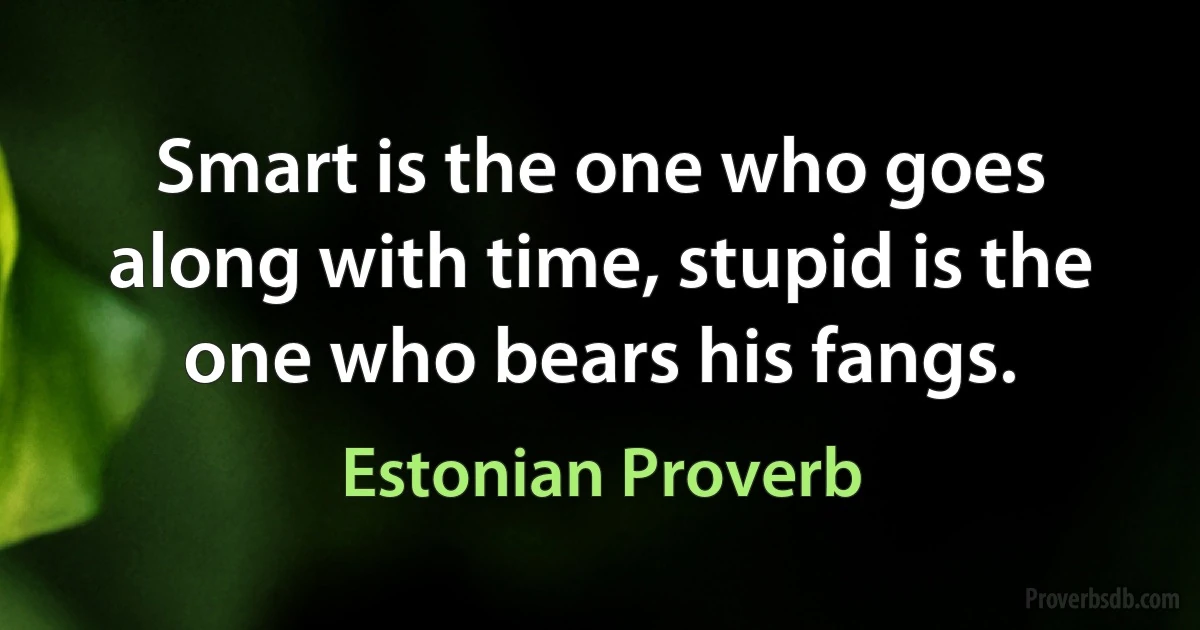 Smart is the one who goes along with time, stupid is the one who bears his fangs. (Estonian Proverb)